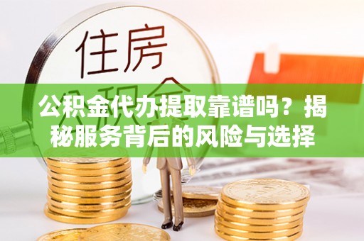 立山公积金代办提取靠谱吗？揭秘服务背后的风险与选择