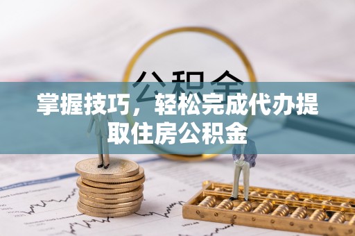 立山掌握技巧，轻松完成代办提取住房公积金