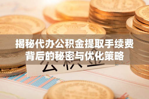 立山揭秘代办公积金提取手续费背后的秘密与优化策略