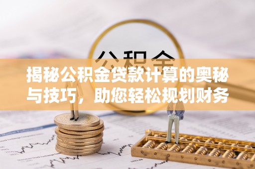 立山揭秘公积金贷款计算的奥秘与技巧，助您轻松规划财务未来