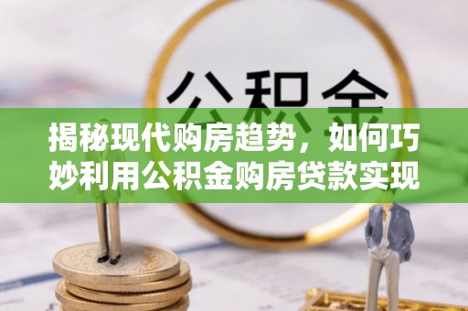 立山揭秘现代购房趋势，如何巧妙利用公积金购房贷款实现置业梦想