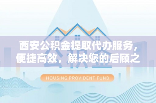 立山西安公积金提取代办服务，便捷高效，解决您的后顾之忧