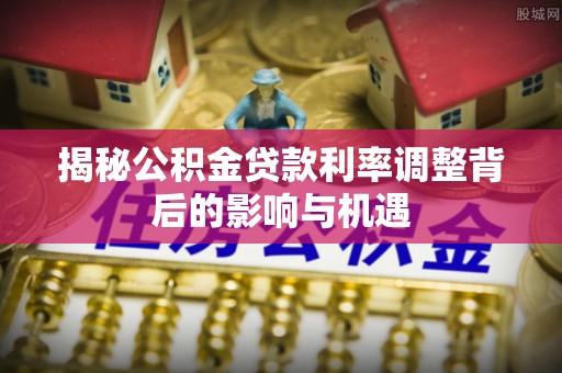 立山揭秘公积金贷款利率调整背后的影响与机遇