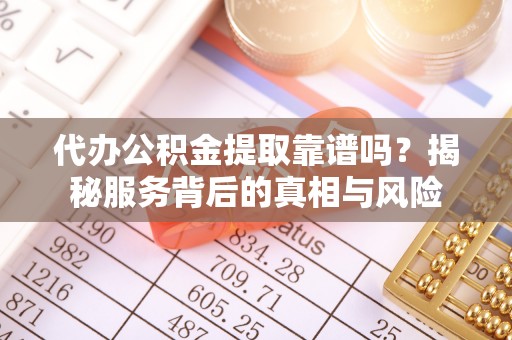 立山代办公积金提取靠谱吗？揭秘服务背后的真相与风险