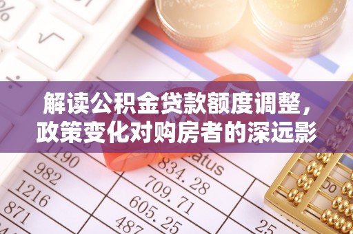 立山解读公积金贷款额度调整，政策变化对购房者的深远影响