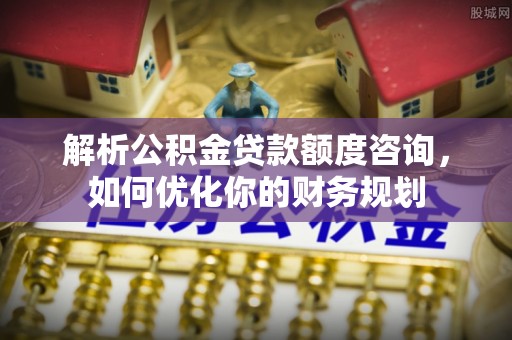 立山解析公积金贷款额度咨询，如何优化你的财务规划