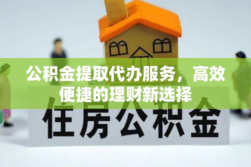 立山公积金提取代办服务，高效便捷的理财新选择