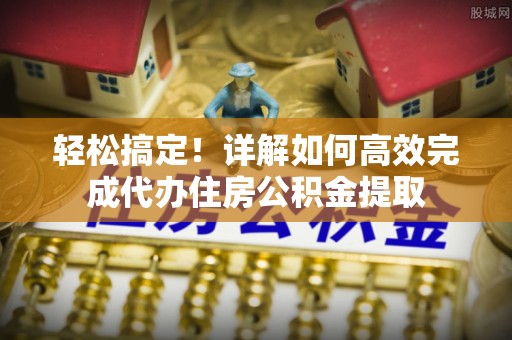 立山轻松搞定！详解如何高效完成代办住房公积金提取