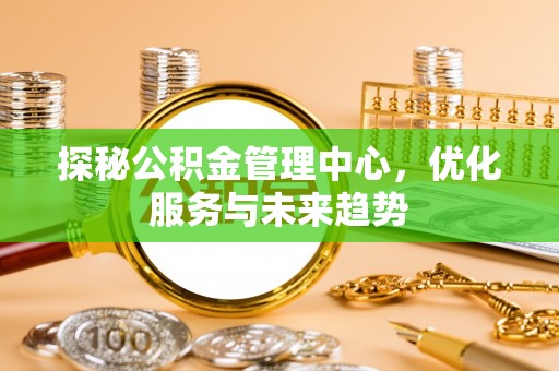 立山探秘公积金管理中心，优化服务与未来趋势