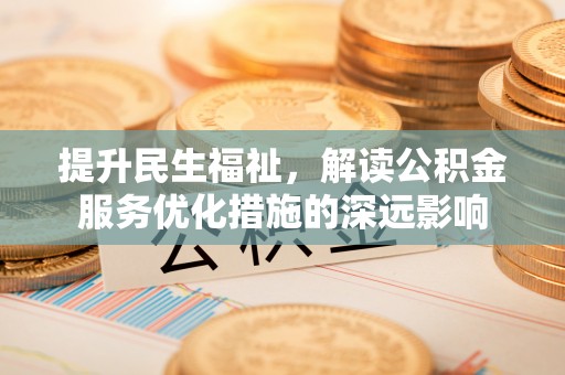 立山提升民生福祉，解读公积金服务优化措施的深远影响
