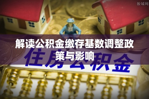立山解读公积金缴存基数调整政策与影响