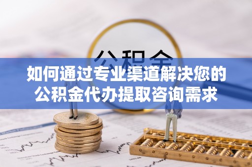立山如何通过专业渠道解决您的公积金代办提取咨询需求