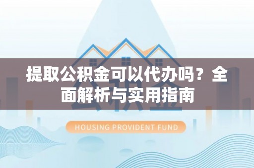 立山提取公积金可以代办吗？全面解析与实用指南