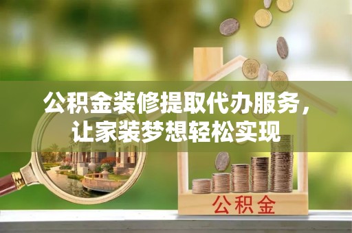 立山公积金装修提取代办服务，让家装梦想轻松实现