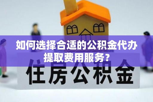 立山如何选择合适的公积金代办提取费用服务？