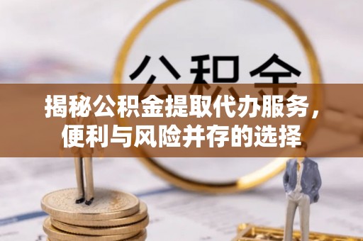立山揭秘公积金提取代办服务，便利与风险并存的选择