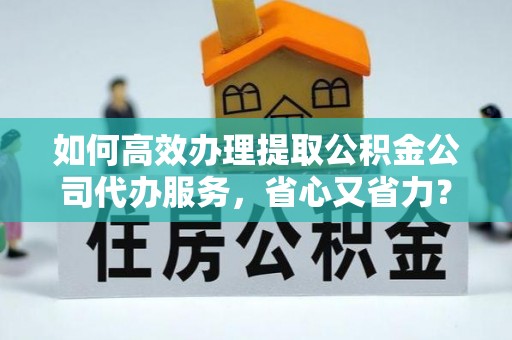 立山如何高效办理提取公积金公司代办服务，省心又省力？