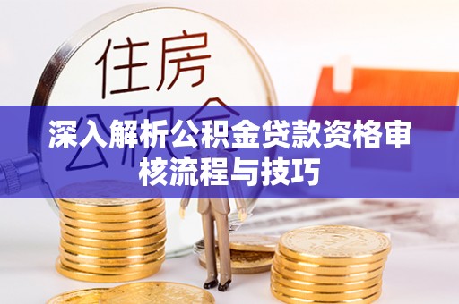 立山深入解析公积金贷款资格审核流程与技巧