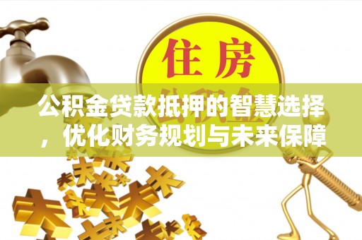 立山公积金贷款抵押的智慧选择，优化财务规划与未来保障
