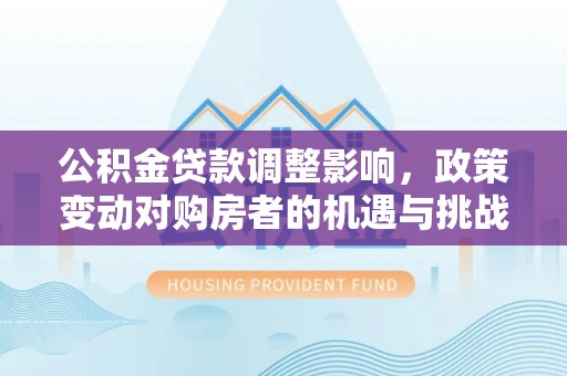 立山公积金贷款调整影响，政策变动对购房者的机遇与挑战