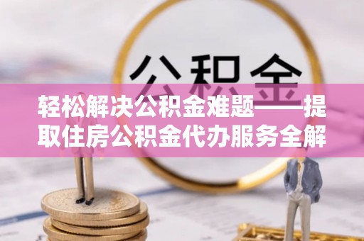 立山轻松解决公积金难题——提取住房公积金代办服务全解析