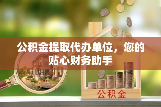 立山公积金提取代办单位，您的贴心财务助手