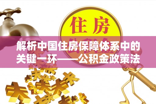 立山解析中国住房保障体系中的关键一环——公积金政策法规的演变与影响