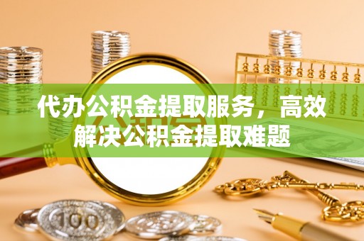 立山代办公积金提取服务，高效解决公积金提取难题