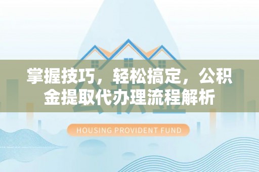 立山掌握技巧，轻松搞定，公积金提取代办理流程解析