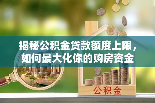 立山揭秘公积金贷款额度上限，如何最大化你的购房资金