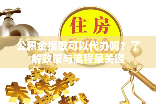 立山公积金提取可以代办吗？了解政策与流程是关键