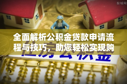 立山全面解析公积金贷款申请流程与技巧，助您轻松实现购房梦想