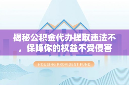 立山揭秘公积金代办提取违法不，保障你的权益不受侵害