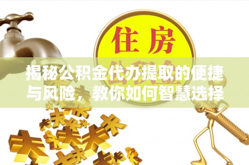 立山揭秘公积金代办提取的便捷与风险，教你如何智慧选择