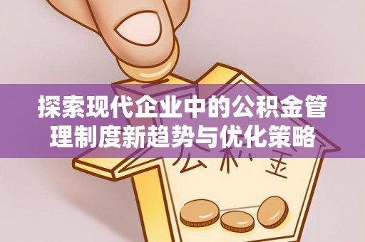 立山探索现代企业中的公积金管理制度新趋势与优化策略