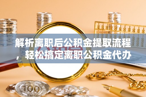 立山解析离职后公积金提取流程，轻松搞定离职公积金代办提取手续