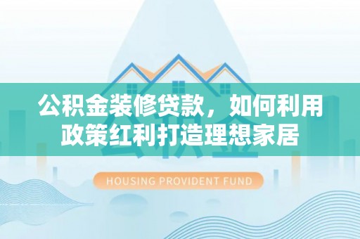 立山公积金装修贷款，如何利用政策红利打造理想家居