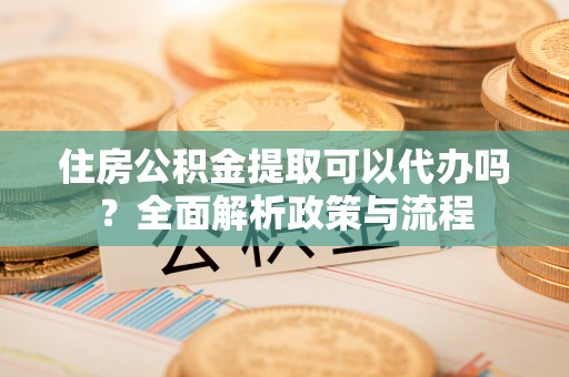 立山住房公积金提取可以代办吗？全面解析政策与流程