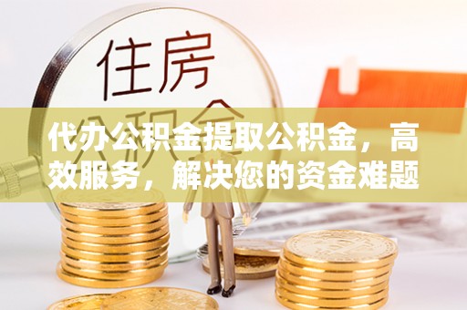 立山代办公积金提取公积金，高效服务，解决您的资金难题