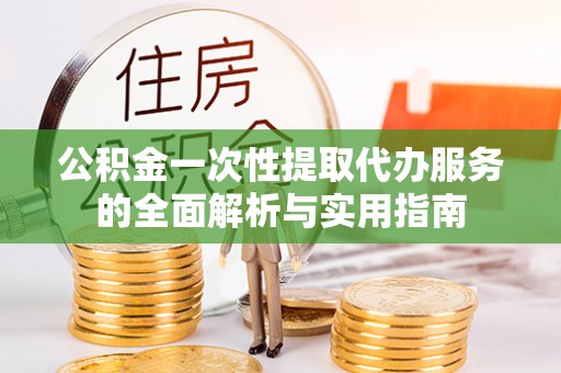 立山公积金一次性提取代办服务的全面解析与实用指南