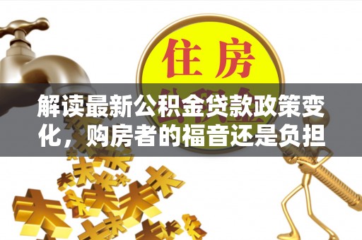 立山解读最新公积金贷款政策变化，购房者的福音还是负担？