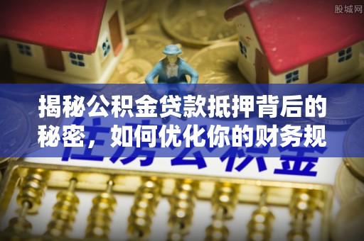 立山揭秘公积金贷款抵押背后的秘密，如何优化你的财务规划