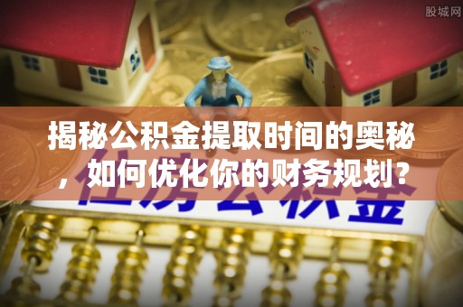 立山揭秘公积金提取时间的奥秘，如何优化你的财务规划？