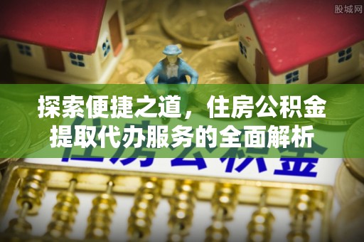 立山探索便捷之道，住房公积金提取代办服务的全面解析