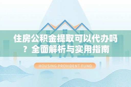 立山住房公积金提取可以代办吗？全面解析与实用指南