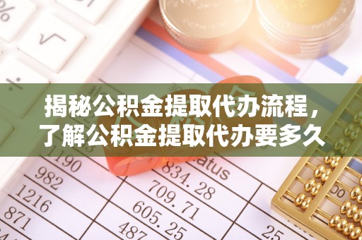 立山揭秘公积金提取代办流程，了解公积金提取代办要多久的关键因素