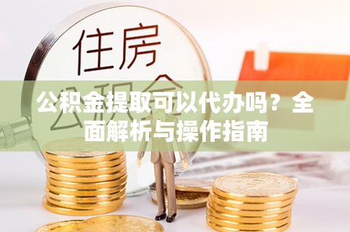 立山公积金提取可以代办吗？全面解析与操作指南