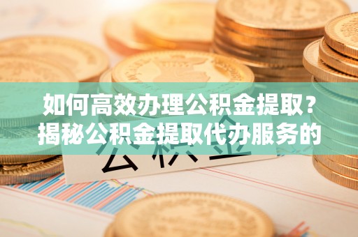 立山如何高效办理公积金提取？揭秘公积金提取代办服务的优势与注意事项