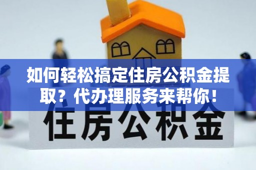 立山如何轻松搞定住房公积金提取？代办理服务来帮你！