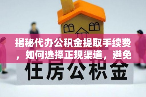 立山揭秘代办公积金提取手续费，如何选择正规渠道，避免上当受骗